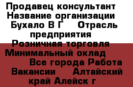 Продавец-консультант › Название организации ­ Бухало В.Г. › Отрасль предприятия ­ Розничная торговля › Минимальный оклад ­ 120 000 - Все города Работа » Вакансии   . Алтайский край,Алейск г.